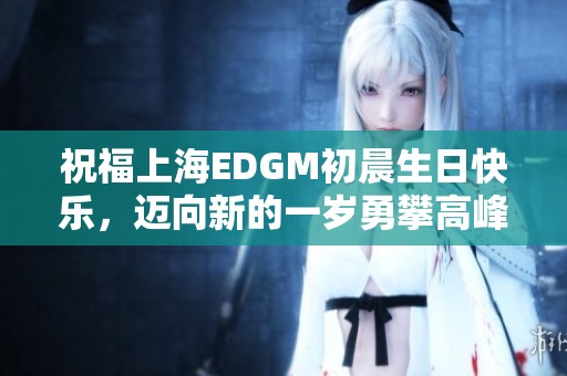 祝福上海EDGM初晨生日快乐，迈向新的一岁勇攀高峰，再创赛场辉煌成就！