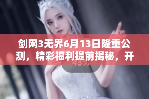 剑网3无界6月13日隆重公测，精彩福利提前揭秘，开启全新武器重塑旅程！