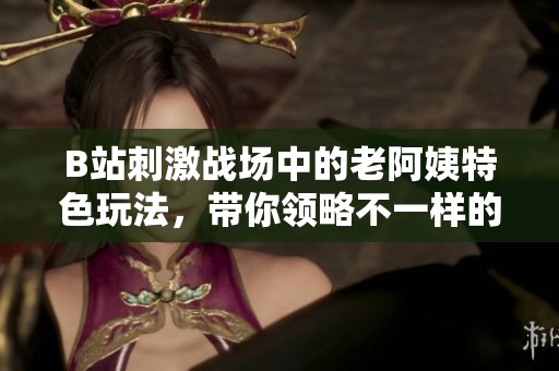 B站刺激战场中的老阿姨特色玩法，带你领略不一样的游戏乐趣
