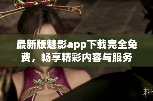 最新版魅影app下载完全免费，畅享精彩内容与服务