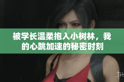 被学长温柔抱入小树林，我的心跳加速的秘密时刻