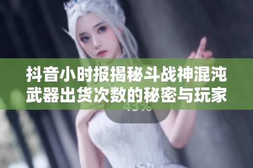 抖音小时报揭秘斗战神混沌武器出货次数的秘密与玩家心得分享