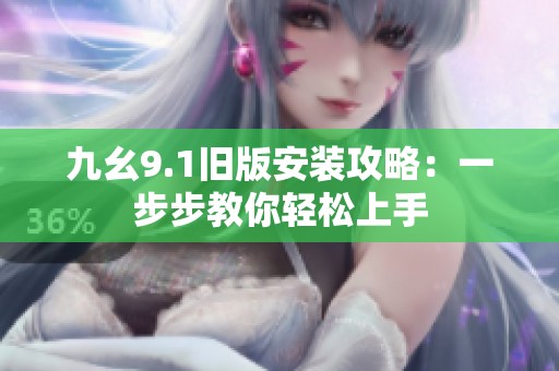 九幺9.1旧版安装攻略：一步步教你轻松上手