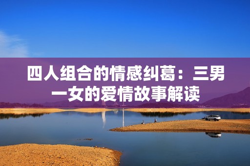 四人组合的情感纠葛：三男一女的爱情故事解读