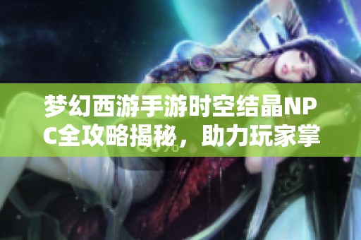 梦幻西游手游时空结晶NPC全攻略揭秘，助力玩家掌握宝盒奥秘与实力提升技巧