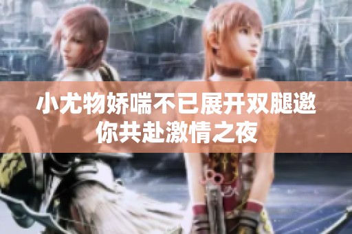 小尤物娇喘不已展开双腿邀你共赴激情之夜