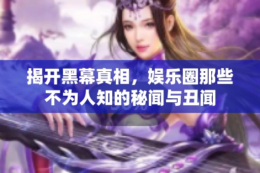 揭开黑幕真相，娱乐圈那些不为人知的秘闻与丑闻