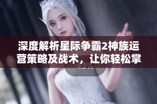 深度解析星际争霸2神族运营策略及战术，让你轻松掌控战场局势
