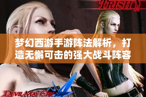梦幻西游手游阵法解析，打造无懈可击的强大战斗阵容攻略分享