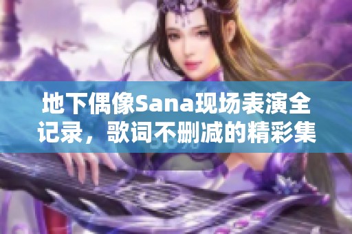 地下偶像Sana现场表演全记录，歌词不删减的精彩集锦