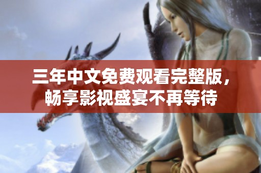 三年中文免费观看完整版，畅享影视盛宴不再等待