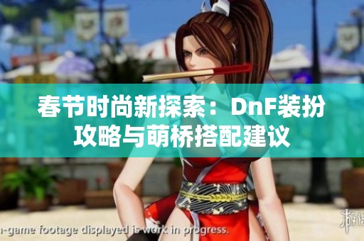 春节时尚新探索：DnF装扮攻略与萌桥搭配建议