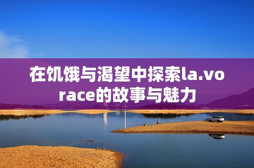 在饥饿与渴望中探索la.vorace的故事与魅力