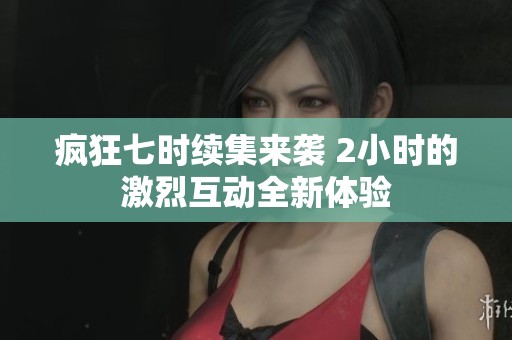 疯狂七时续集来袭 2小时的激烈互动全新体验
