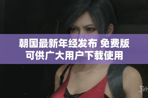 朝国最新年经发布 免费版可供广大用户下载使用