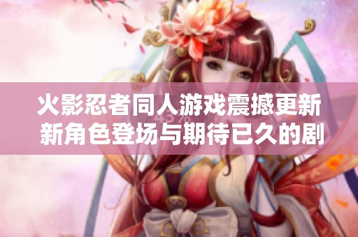 火影忍者同人游戏震撼更新 新角色登场与期待已久的剧情战斗改版揭秘