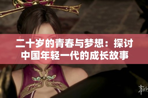 二十岁的青春与梦想：探讨中国年轻一代的成长故事