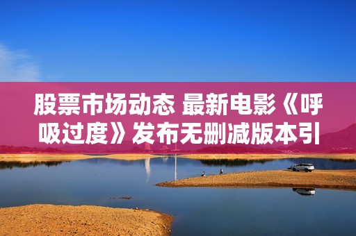 股票市场动态 最新电影《呼吸过度》发布无删减版本引发热议