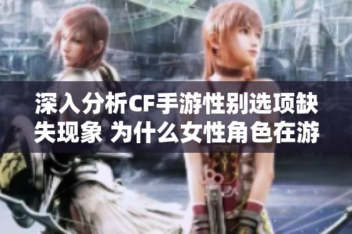 深入分析CF手游性别选项缺失现象 为什么女性角色在游戏中如此稀缺