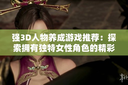 强3D人物养成游戏推荐：探索拥有独特女性角色的精彩游戏世界