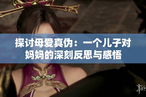 探讨母爱真伪：一个儿子对妈妈的深刻反思与感悟