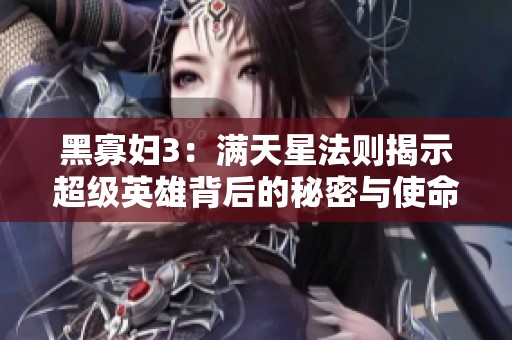 黑寡妇3：满天星法则揭示超级英雄背后的秘密与使命