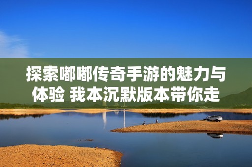 探索嘟嘟传奇手游的魅力与体验 我本沉默版本带你走进全新冒险旅程