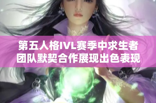 第五人格IVL赛季中求生者团队默契合作展现出色表现成功完成极限三跑挑战