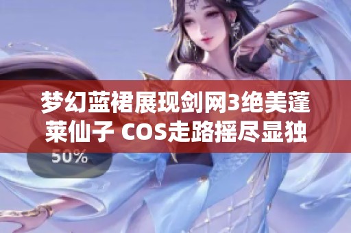 梦幻蓝裙展现剑网3绝美蓬莱仙子 COS走路摇尽显独特魅力与风采