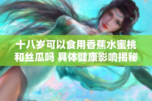 十八岁可以食用香蕉水蜜桃和丝瓜吗 具体健康影响揭秘