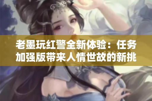 老墨玩红警全新体验：任务加强版带来人情世故的新挑战与策略玩法