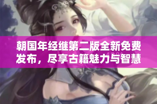 朝国年经继第二版全新免费发布，尽享古籍魅力与智慧