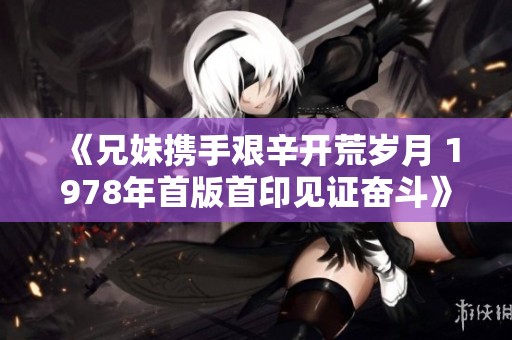 《兄妹携手艰辛开荒岁月 1978年首版首印见证奋斗》