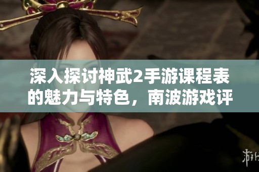 深入探讨神武2手游课程表的魅力与特色，南波游戏评测全面解析游戏行业动态