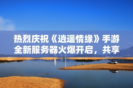 热烈庆祝《逍遥情缘》手游全新服务器火爆开启，共享畅快游戏体验与精彩活动!