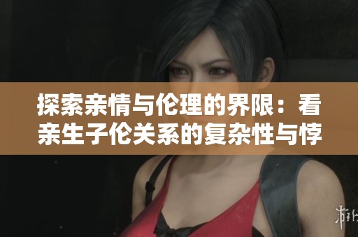 探索亲情与伦理的界限：看亲生子伦关系的复杂性与悖论