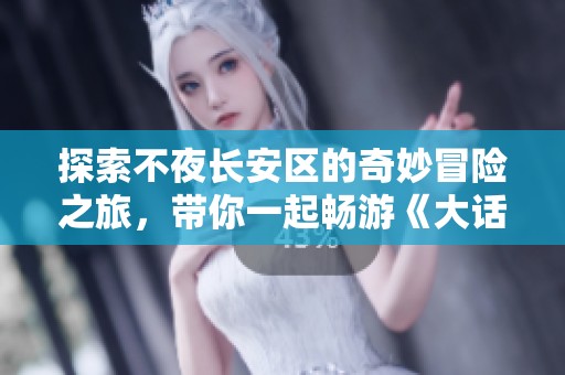 探索不夜长安区的奇妙冒险之旅，带你一起畅游《大话西游2经典版》的魅力世界
