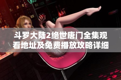 斗罗大陆2绝世唐门全集观看地址及免费播放攻略详细分享