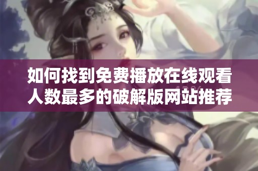 如何找到免费播放在线观看人数最多的破解版网站推荐