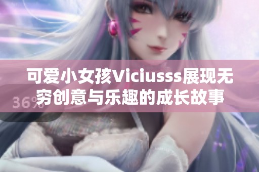 可爱小女孩Viciusss展现无穷创意与乐趣的成长故事