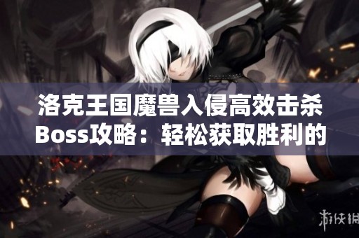 洛克王国魔兽入侵高效击杀Boss攻略：轻松获取胜利的技巧与策略分享