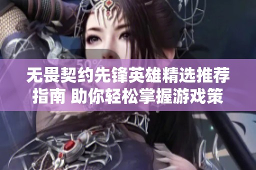 无畏契约先锋英雄精选推荐指南 助你轻松掌握游戏策略与角色搭配技巧