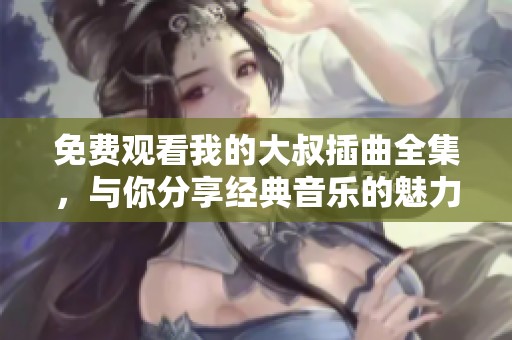 免费观看我的大叔插曲全集，与你分享经典音乐的魅力与感动