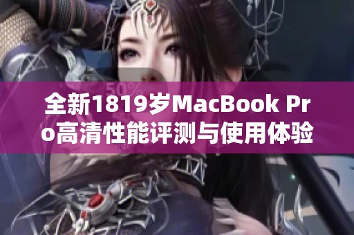全新1819岁MacBook Pro高清性能评测与使用体验分享