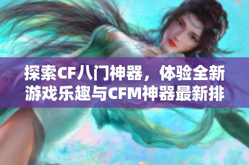 探索CF八门神器，体验全新游戏乐趣与CFM神器最新排行榜分析