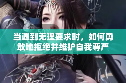 当遇到无理要求时，如何勇敢地拒绝并维护自我尊严