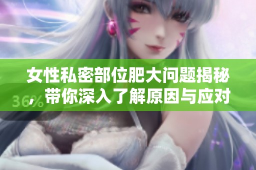 女性私密部位肥大问题揭秘，带你深入了解原因与应对措施