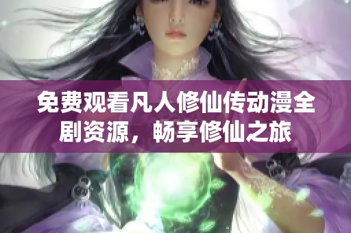 免费观看凡人修仙传动漫全剧资源，畅享修仙之旅