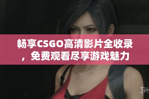 畅享CSGO高清影片全收录，免费观看尽享游戏魅力