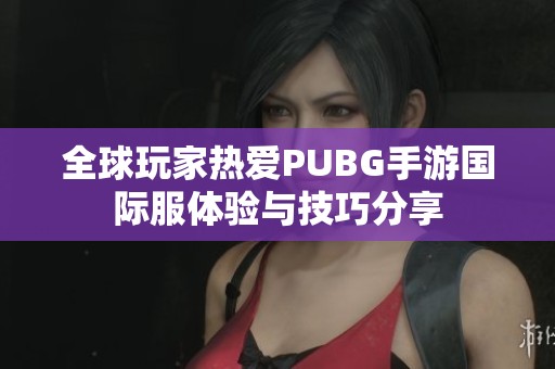 全球玩家热爱PUBG手游国际服体验与技巧分享